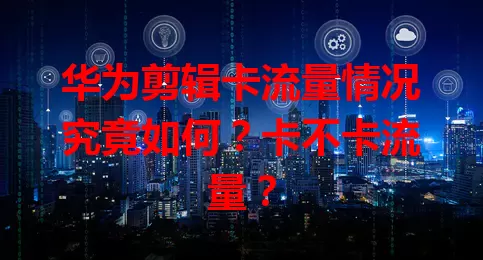 华为剪辑卡流量情况究竟如何？卡不卡流量？