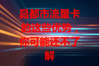 昌都市流量卡的这些优势，你可能还不了解