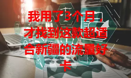 我用了3个月，才找到这款超适合新疆的流量好卡