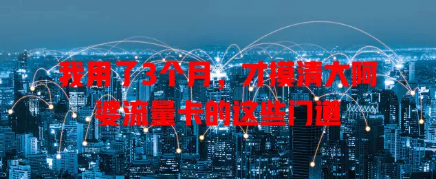 我用了3个月，才摸清大阿婆流量卡的这些门道