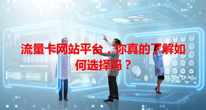 流量卡网站平台，你真的了解如何选择吗？