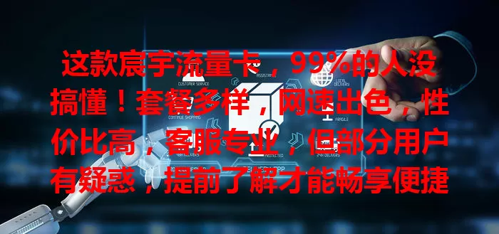 这款宸宇流量卡，99%的人没搞懂！套餐多样，网速出色，性价比高，客服专业，但部分用户有疑惑，提前了解才能畅享便捷实惠