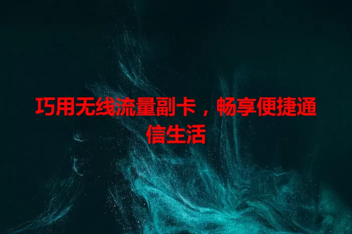 巧用无线流量副卡，畅享便捷通信生活
