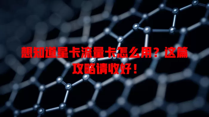 想知道星卡流量卡怎么用？这篇攻略请收好！
