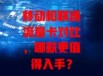 移动和联通流量卡对比，哪款更值得入手？