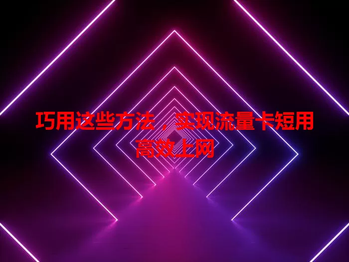 巧用这些方法，实现流量卡短用高效上网