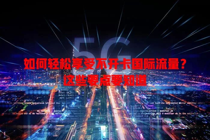 如何轻松享受不开卡国际流量？这些要点要知道