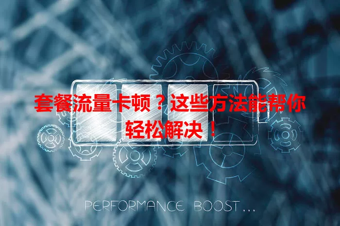 套餐流量卡顿？这些方法能帮你轻松解决！