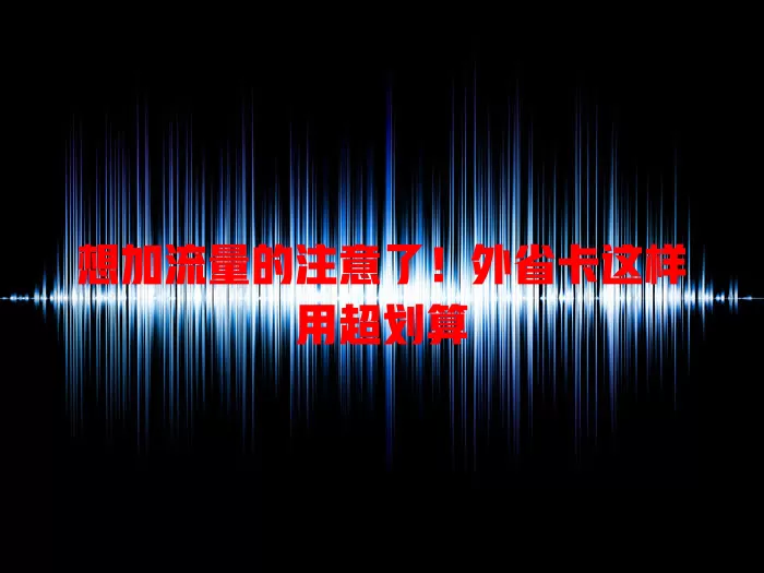 想加流量的注意了！外省卡这样用超划算