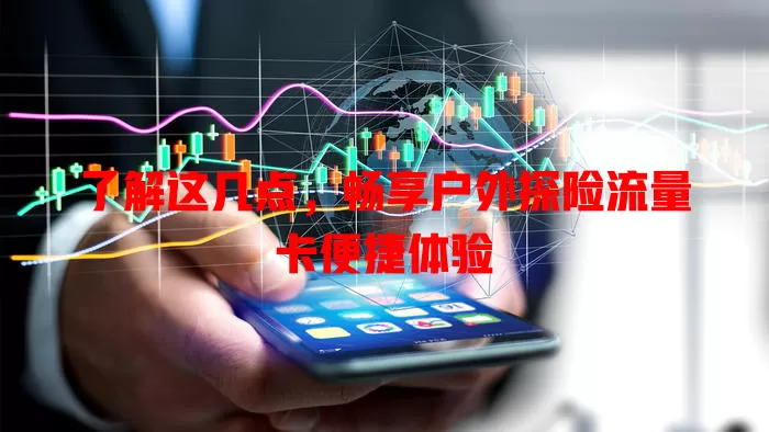 了解这几点，畅享户外探险流量卡便捷体验