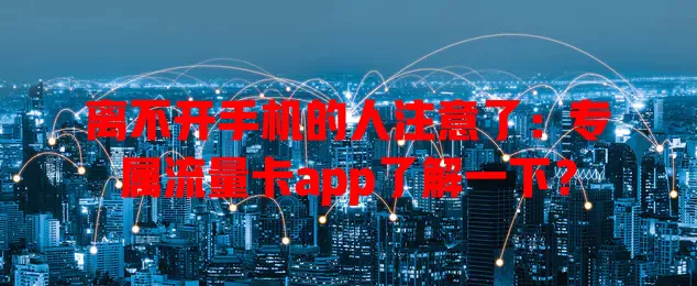 离不开手机的人注意了：专属流量卡app了解一下？