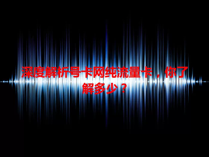 深度解析号卡网纯流量卡，你了解多少？