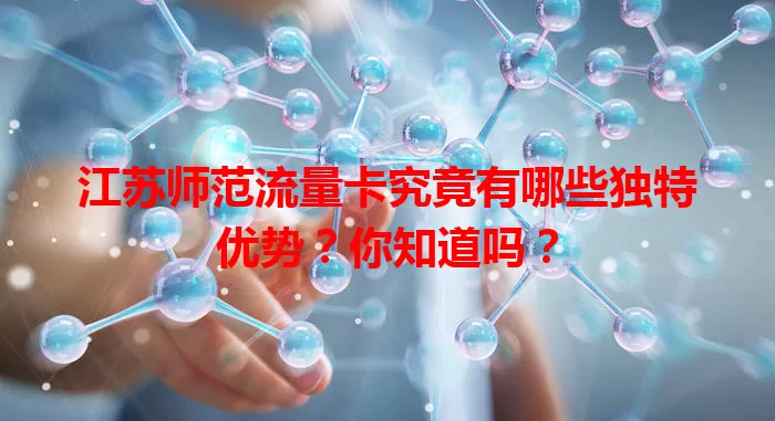 江苏师范流量卡究竟有哪些独特优势？你知道吗？