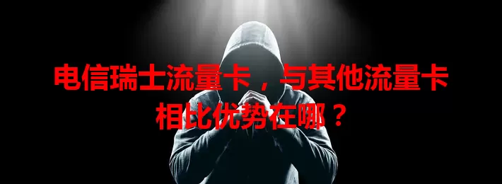 电信瑞士流量卡，与其他流量卡相比优势在哪？