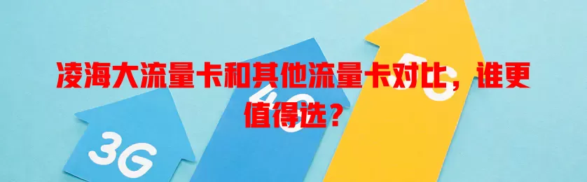 凌海大流量卡和其他流量卡对比，谁更值得选？