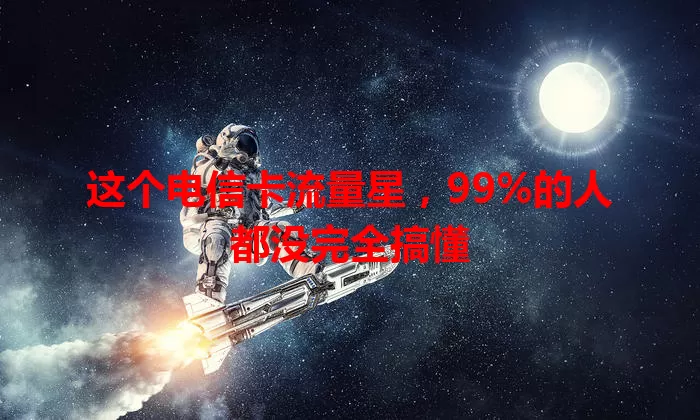 这个电信卡流量星，99%的人都没完全搞懂
