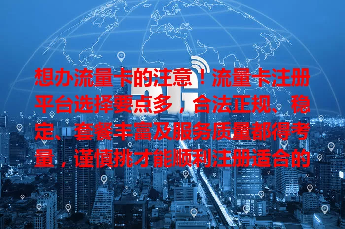 想办流量卡的注意！流量卡注册平台选择要点多，合法正规、稳定、套餐丰富及服务质量都得考量，谨慎挑才能顺利注册适合的卡享便捷网络