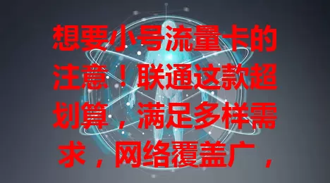 想要小号流量卡的注意！联通这款超划算，满足多样需求，网络覆盖广，套餐灵活，客服优质，能带来便利实惠