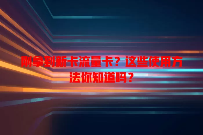 刚拿到新卡流量卡？这些使用方法你知道吗？