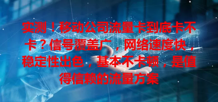 实测！移动公司流量卡到底卡不卡？信号覆盖广，网络速度快，稳定性出色，基本不卡顿，是值得信赖的流量方案