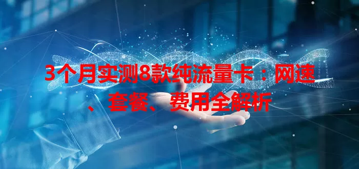 3个月实测8款纯流量卡：网速、套餐、费用全解析