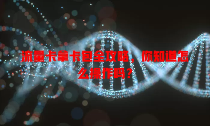 流量卡拿卡包全攻略，你知道怎么操作吗？