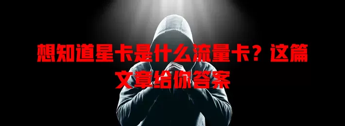想知道星卡是什么流量卡？这篇文章给你答案