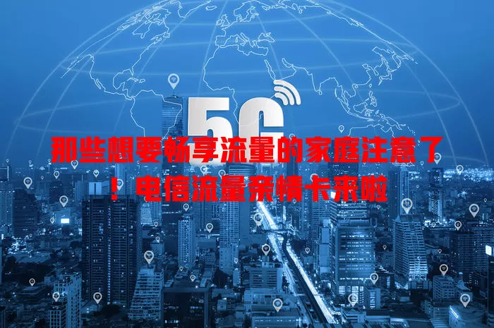 那些想要畅享流量的家庭注意了！电信流量亲情卡来啦