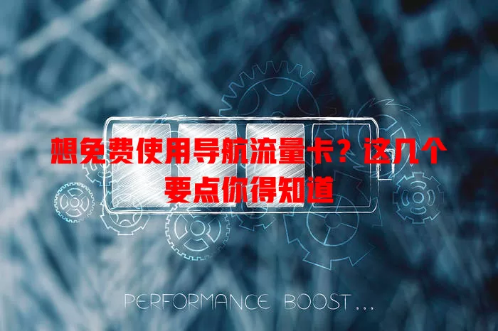 想免费使用导航流量卡？这几个要点你得知道