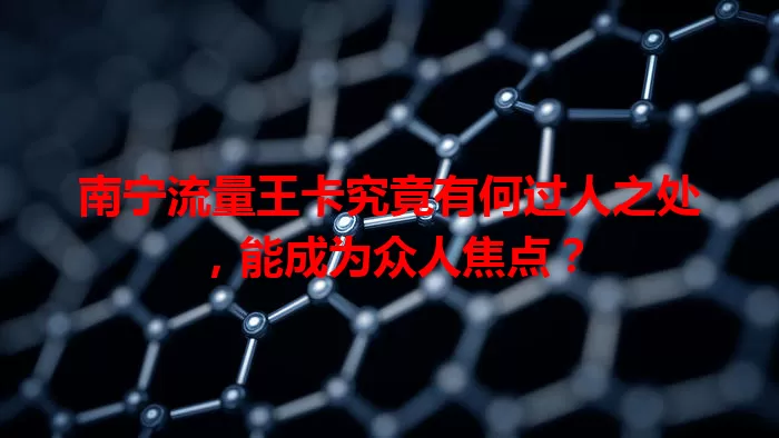 南宁流量王卡究竟有何过人之处，能成为众人焦点？