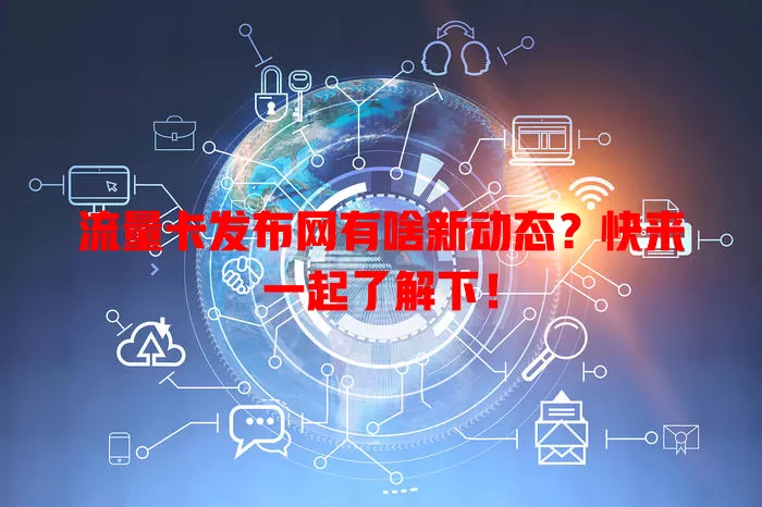 流量卡发布网有啥新动态？快来一起了解下！