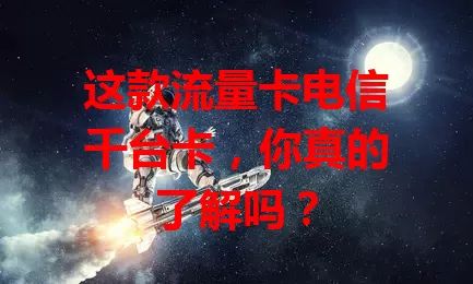 这款流量卡电信千台卡，你真的了解吗？