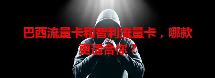 巴西流量卡和智利流量卡，哪款更适合你？