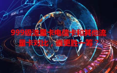 999级流量卡电信卡和其他流量卡对比，谁更胜一筹？