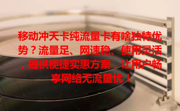 移动冲天卡纯流量卡有啥独特优势？流量足、网速稳、使用灵活，提供便捷实惠方案，让用户畅享网络无流量忧！