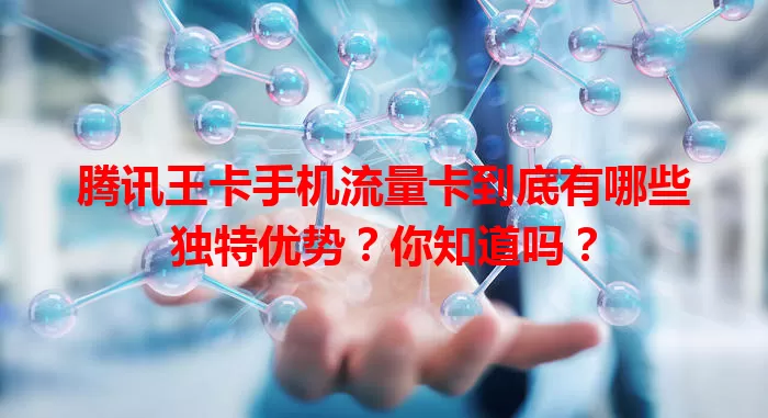 腾讯王卡手机流量卡到底有哪些独特优势？你知道吗？
