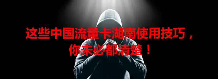这些中国流量卡湖南使用技巧，你未必都清楚！