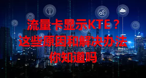 流量卡显示KTE？这些原因和解决办法你知道吗