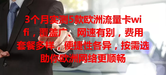 3个月实测5款欧洲流量卡wifi，覆盖广、网速有别，费用套餐多样，便捷性各异，按需选助你欧洲网络更顺畅