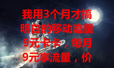 我用3个月才搞明白的移动流量9元卡卡，每月9元享流量，价格低、网络稳、服务贴心，是经济实惠之选，流量烦恼者不妨考虑