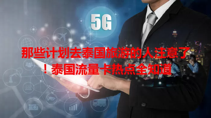 那些计划去泰国旅游的人注意了！泰国流量卡热点全知道