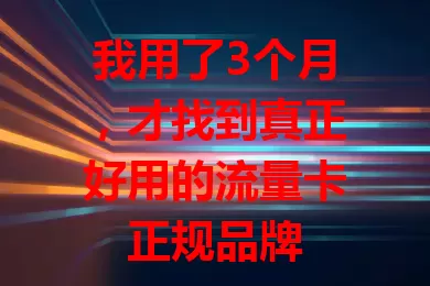 我用了3个月，才找到真正好用的流量卡正规品牌