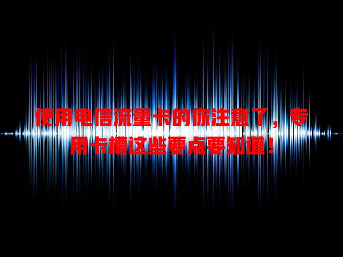 使用电信流量卡的你注意了，专用卡槽这些要点要知道！