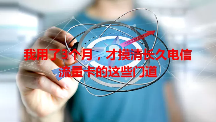 我用了3个月，才摸清长久电信流量卡的这些门道