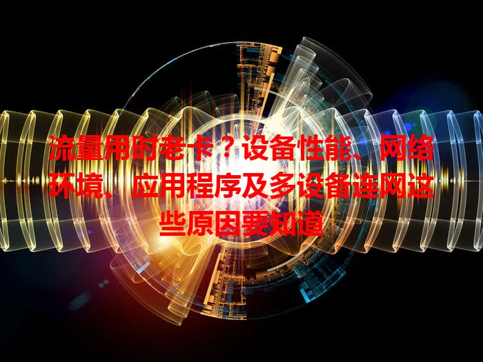 流量用时老卡？设备性能、网络环境、应用程序及多设备连网这些原因要知道