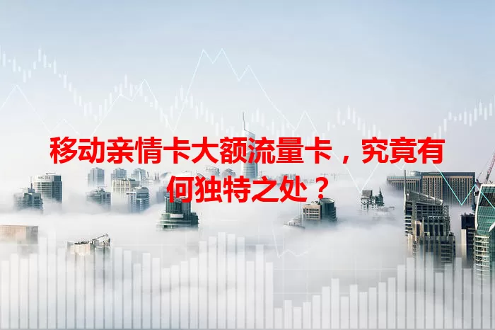 移动亲情卡大额流量卡，究竟有何独特之处？
