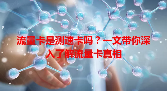 流量卡是测速卡吗？一文带你深入了解流量卡真相
