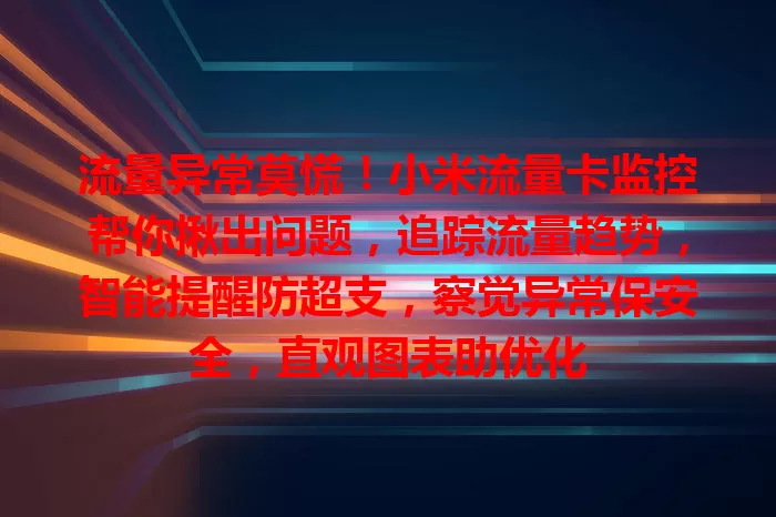 流量异常莫慌！小米流量卡监控帮你揪出问题，追踪流量趋势，智能提醒防超支，察觉异常保安全，直观图表助优化