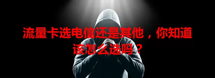 流量卡选电信还是其他，你知道该怎么选吗？