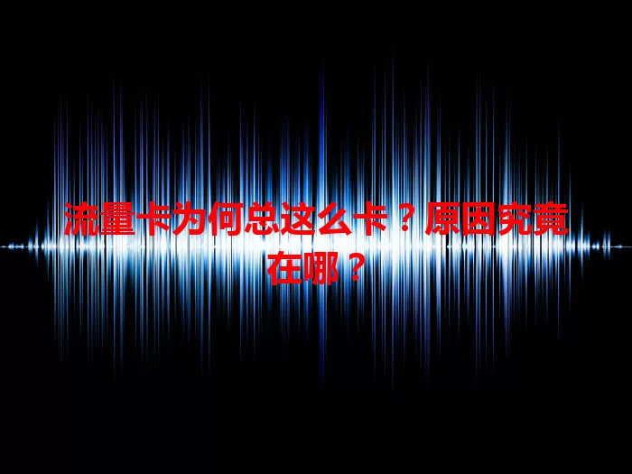 流量卡为何总这么卡？原因究竟在哪？